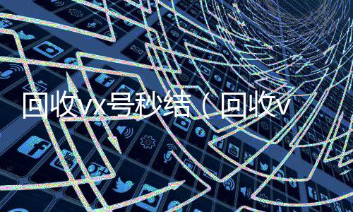 回收vx号秒24小时全天回收vx结（回收vx号平台）